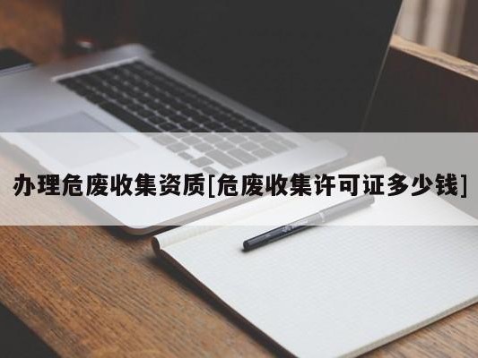 办理危废收集资质[危废收集许可证多少钱]