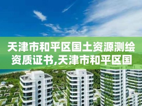 天津市和平区国土资源测绘资质证书,天津市和平区国土资源测绘资质证书查询。