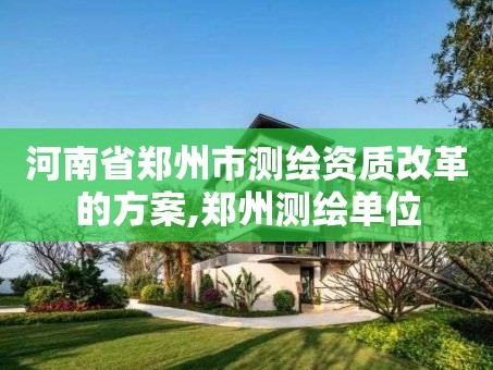 河南省郑州市测绘资质改革的方案,郑州测绘单位