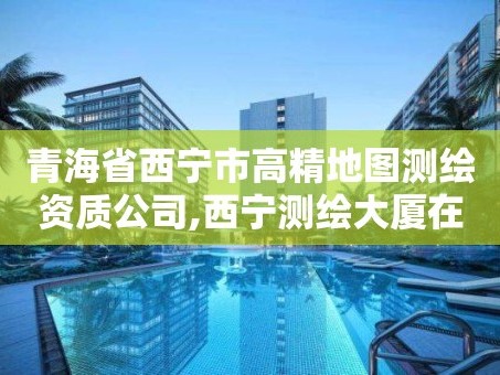 青海省西宁市高精地图测绘资质公司,西宁测绘大厦在哪儿。