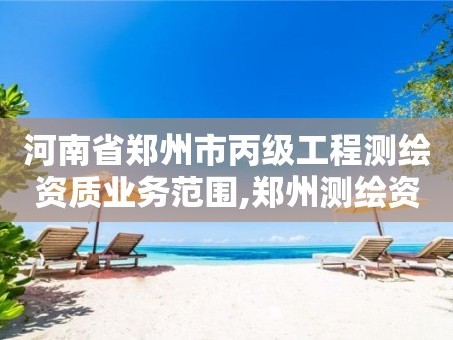 河南省郑州市丙级工程测绘资质业务范围,郑州测绘资质代办。