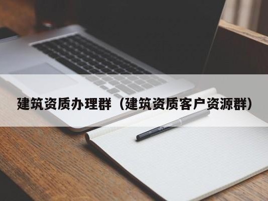 建筑资质办理群（建筑资质客户资源群）