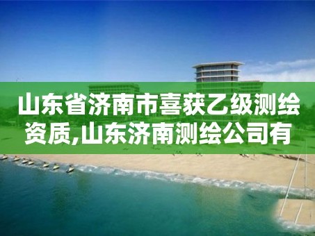 山东省济南市喜获乙级测绘资质,山东济南测绘公司有哪些