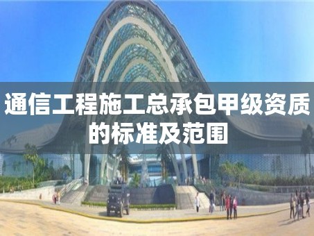 通信工程施工总承包甲级资质的标准及范围