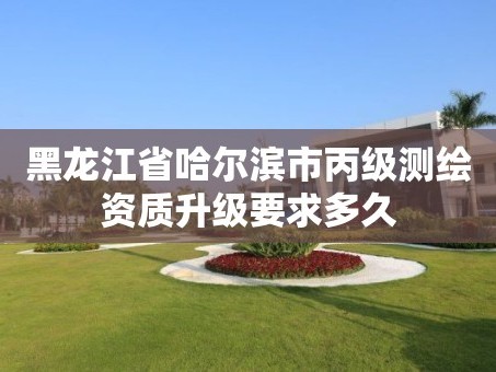 黑龙江省哈尔滨市丙级测绘资质升级要求多久