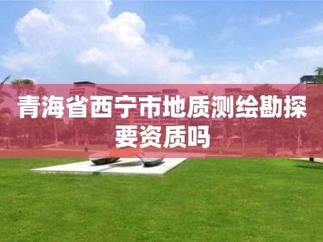 青海省西宁市地质测绘勘探要资质吗
