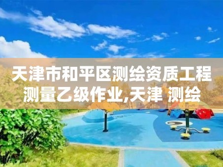 天津市和平区测绘资质工程测量乙级作业,天津 测绘
