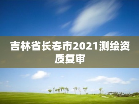 吉林省长春市2021测绘资质复审