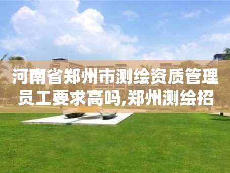 河南省郑州市测绘资质管理员工要求高吗,郑州测绘招聘最新测绘招聘。