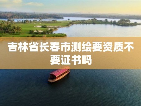 吉林省长春市测绘要资质不要证书吗