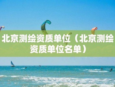 北京测绘资质单位（北京测绘资质单位名单）