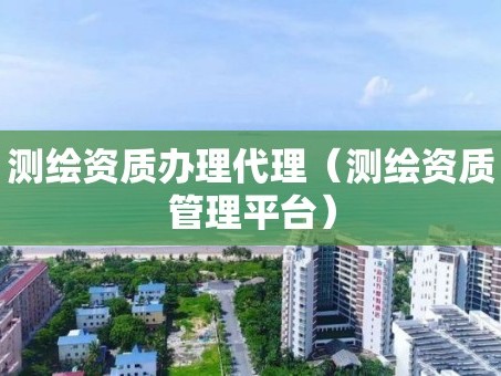 测绘资质办理代理（测绘资质管理平台）