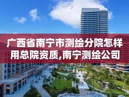广西省南宁市测绘分院怎样用总院资质,南宁测绘公司联系电话。
