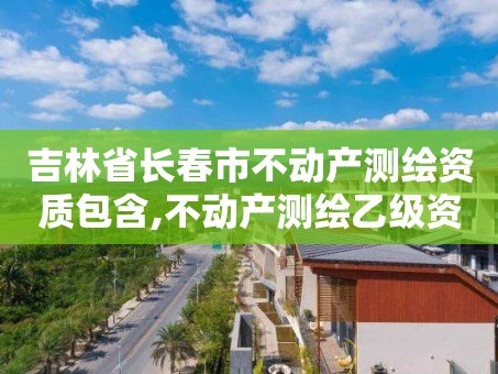 吉林省长春市不动产测绘资质包含,不动产测绘乙级资质承接范围