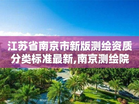 江苏省南京市新版测绘资质分类标准最新,南京测绘院是什么单位。