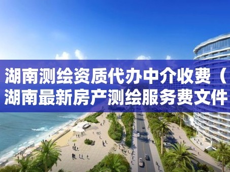 湖南测绘资质代办中介收费（湖南最新房产测绘服务费文件）