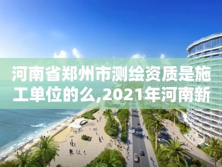 河南省郑州市测绘资质是施工单位的么,2021年河南新测绘资质办理。