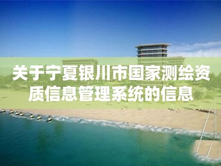 关于宁夏银川市国家测绘资质信息管理系统的信息