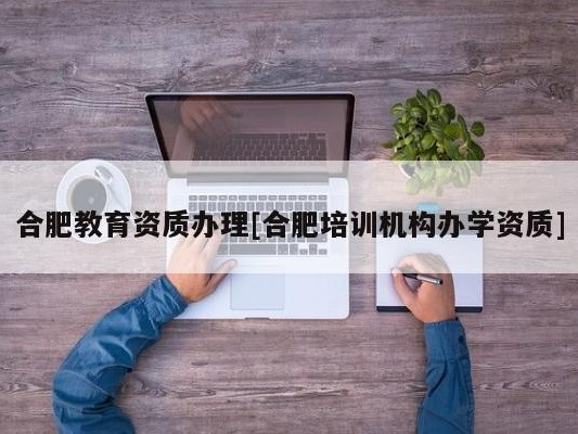 合肥教育资质办理[合肥培训机构办学资质]