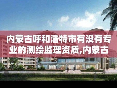 内蒙古呼和浩特市有没有专业的测绘监理资质,内蒙古呼和浩特市有没有专业的测绘监理资质的公司。