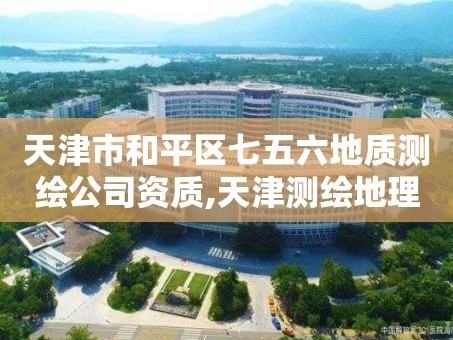 天津市和平区七五六地质测绘公司资质,天津测绘地理中心。