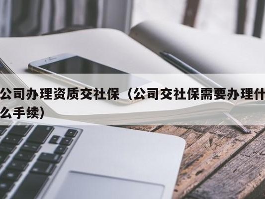 公司办理资质交社保（公司交社保需要办理什么手续）