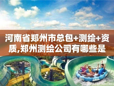 河南省郑州市总包+测绘+资质,郑州测绘公司有哪些是正规的