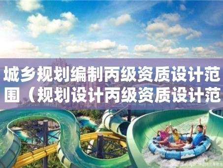 城乡规划编制丙级资质设计范围（规划设计丙级资质设计范围）