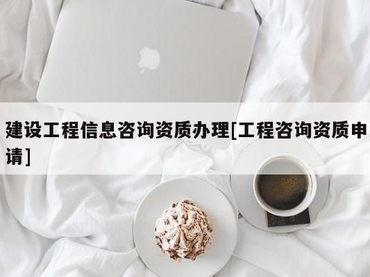 建设工程信息咨询资质办理[工程咨询资质申请]