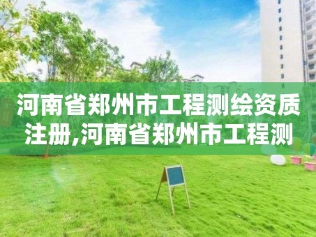 河南省郑州市工程测绘资质注册,河南省郑州市工程测绘资质注册公司名单