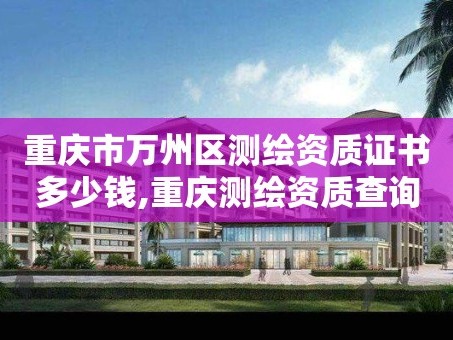 重庆市万州区测绘资质证书多少钱,重庆测绘资质查询。