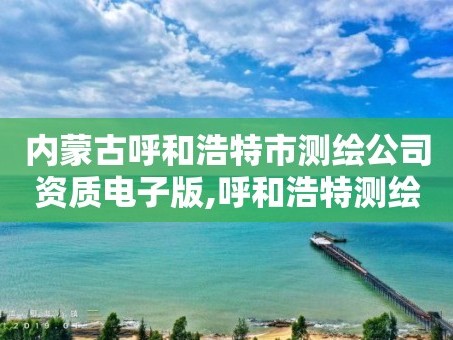 内蒙古呼和浩特市测绘公司资质电子版,呼和浩特测绘局属于什么单位管理。
