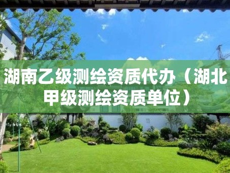 湖南乙级测绘资质代办（湖北甲级测绘资质单位）
