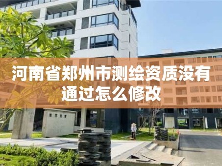 河南省郑州市测绘资质没有通过怎么修改