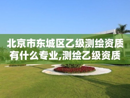 北京市东城区乙级测绘资质有什么专业,测绘乙级资质需要多少专业人员。