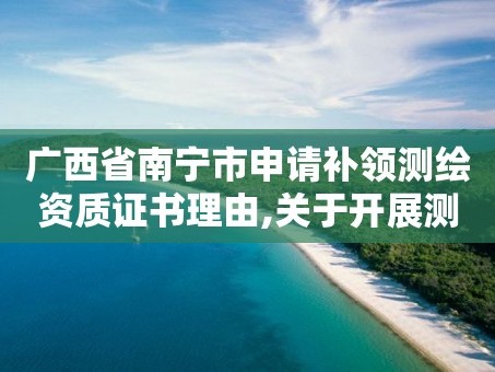 广西省南宁市申请补领测绘资质证书理由,关于开展测绘资质复审换证工作的通知。