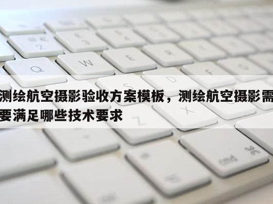 测绘航空摄影验收方案模板，测绘航空摄影需要满足哪些技术要求