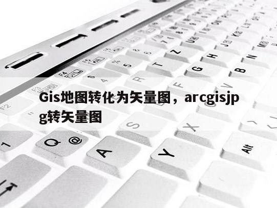 Gis地图转化为矢量图，arcgisjpg转矢量图