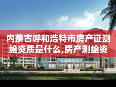 内蒙古呼和浩特市房产证测绘资质是什么,房产测绘资格证。