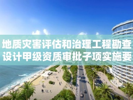 地质灾害评估和治理工程勘查设计甲级资质审批子项实施要素