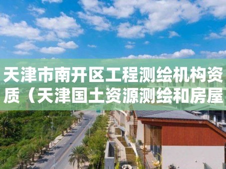 天津市南开区工程测绘机构资质（天津国土资源测绘和房屋测量中心）