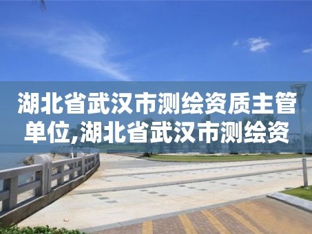 湖北省武汉市测绘资质主管单位,湖北省武汉市测绘资质主管单位是谁