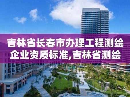 吉林省长春市办理工程测绘企业资质标准,吉林省测绘资质延期。