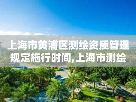 上海市黄浦区测绘资质管理规定施行时间,上海市测绘处地址。