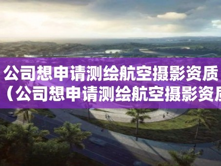 公司想申请测绘航空摄影资质（公司想申请测绘航空摄影资质怎么办）