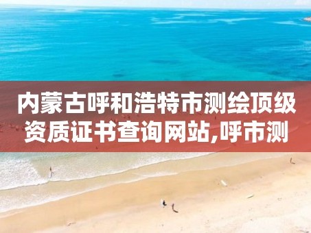 内蒙古呼和浩特市测绘顶级资质证书查询网站,呼市测绘单位。