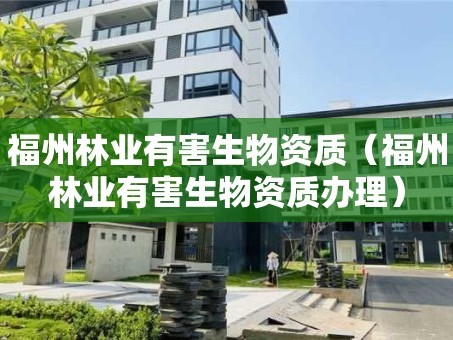 福州林业有害生物资质（福州林业有害生物资质办理）
