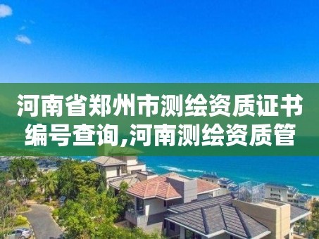 河南省郑州市测绘资质证书编号查询,河南测绘资质管理平台。