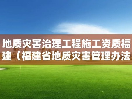 地质灾害治理工程施工资质福建（福建省地质灾害管理办法）