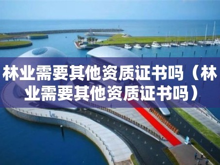 林业需要其他资质证书吗（林业需要其他资质证书吗）